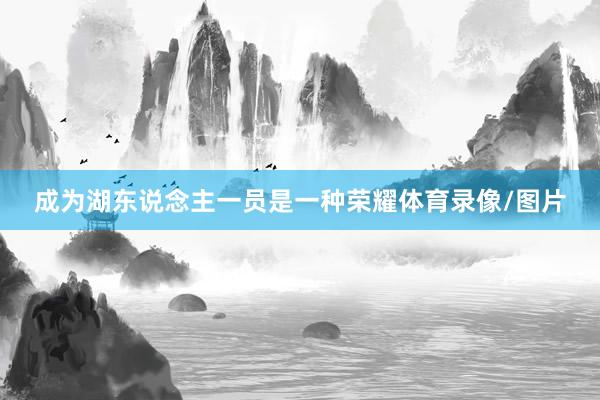 成为湖东说念主一员是一种荣耀体育录像/图片