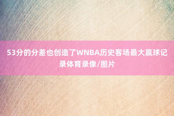 53分的分差也创造了WNBA历史客场最大赢球记录体育录像/图片