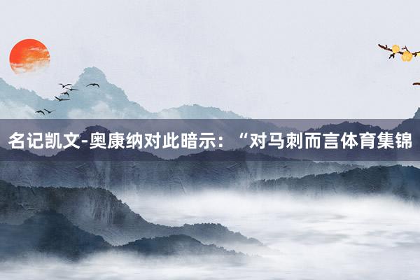 名记凯文-奥康纳对此暗示：“对马刺而言体育集锦