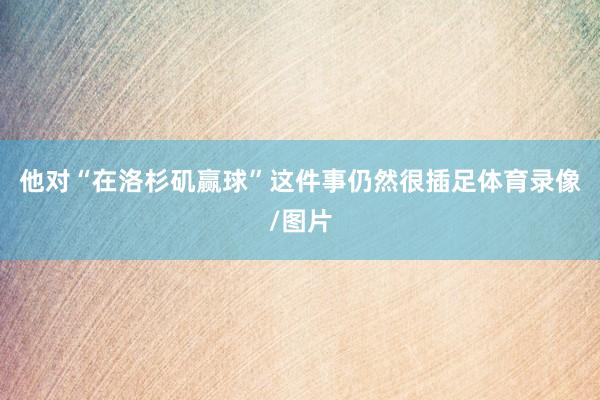 他对“在洛杉矶赢球”这件事仍然很插足体育录像/图片