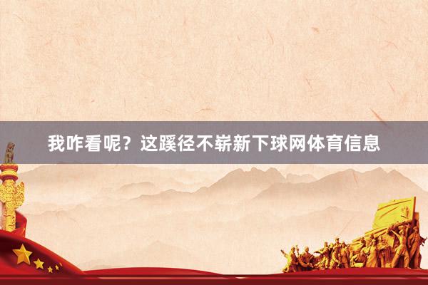 我咋看呢？这蹊径不崭新下球网体育信息
