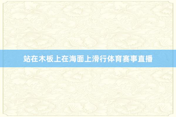 站在木板上在海面上滑行体育赛事直播