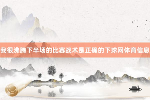 我很沸腾下半场的比赛战术是正确的下球网体育信息