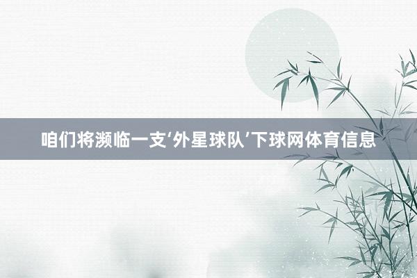 咱们将濒临一支‘外星球队’下球网体育信息