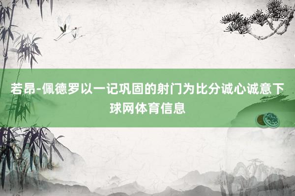若昂-佩德罗以一记巩固的射门为比分诚心诚意下球网体育信息
