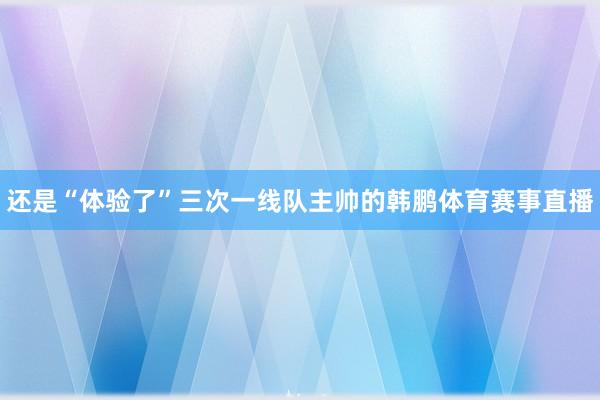 还是“体验了”三次一线队主帅的韩鹏体育赛事直播