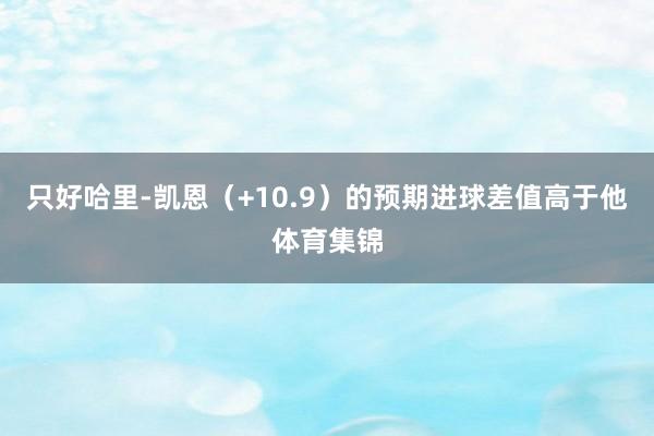 只好哈里-凯恩（+10.9）的预期进球差值高于他体育集锦