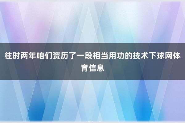 往时两年咱们资历了一段相当用功的技术下球网体育信息