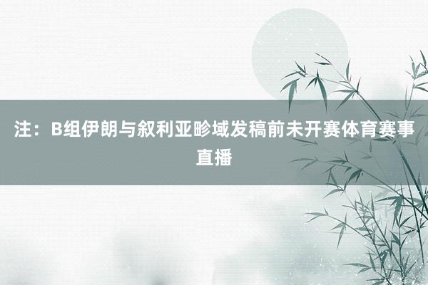 注：B组伊朗与叙利亚畛域发稿前未开赛体育赛事直播