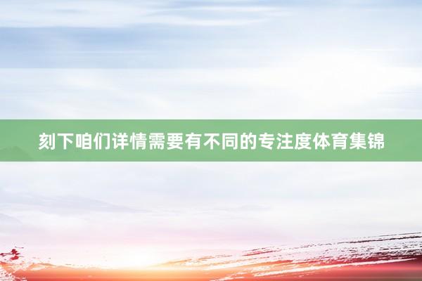 刻下咱们详情需要有不同的专注度体育集锦