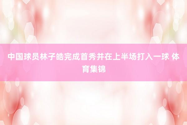 中国球员林子皓完成首秀并在上半场打入一球 体育集锦