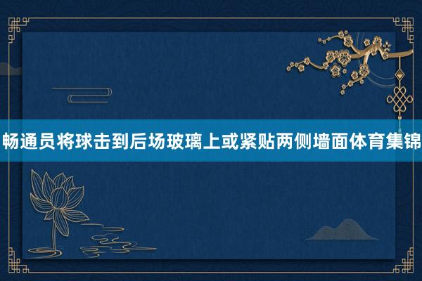 畅通员将球击到后场玻璃上或紧贴两侧墙面体育集锦