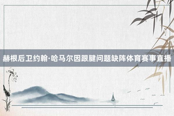 赫根后卫约翰·哈马尔因跟腱问题缺阵体育赛事直播