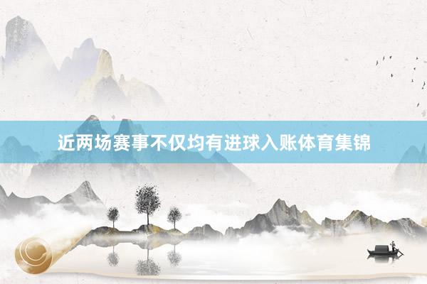 近两场赛事不仅均有进球入账体育集锦