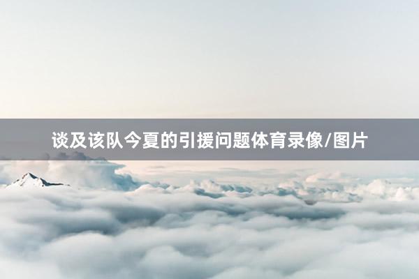 谈及该队今夏的引援问题体育录像/图片