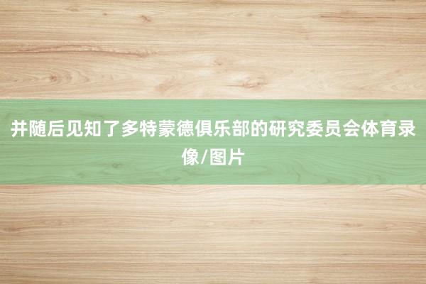 并随后见知了多特蒙德俱乐部的研究委员会体育录像/图片