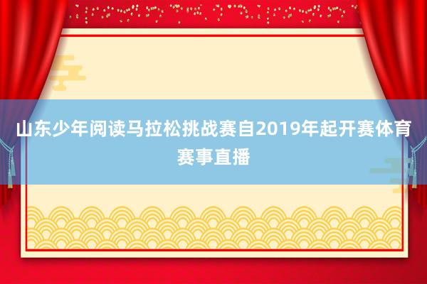 山东少年阅读马拉松挑战赛自2019年起开赛体育赛事直播