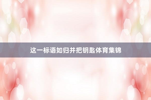这一标语如归并把钥匙体育集锦