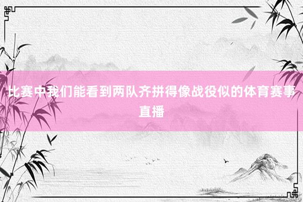 比赛中我们能看到两队齐拼得像战役似的体育赛事直播