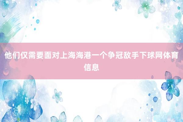 他们仅需要面对上海海港一个争冠敌手下球网体育信息