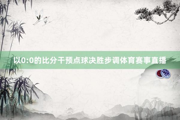 以0:0的比分干预点球决胜步调体育赛事直播