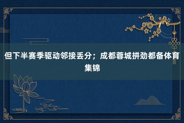 但下半赛季驱动邻接丢分；成都蓉城拼劲都备体育集锦