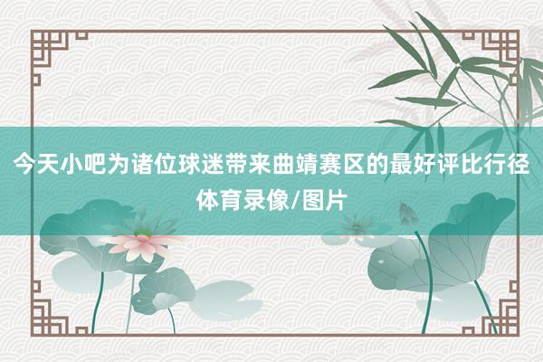 今天小吧为诸位球迷带来曲靖赛区的最好评比行径体育录像/图片