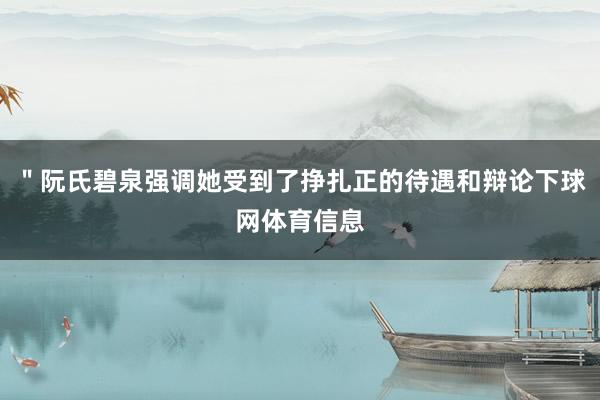 ＂阮氏碧泉强调她受到了挣扎正的待遇和辩论下球网体育信息