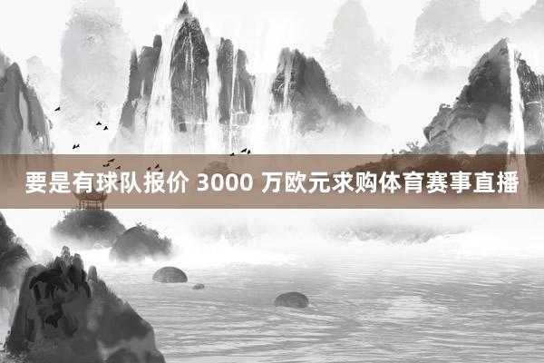 要是有球队报价 3000 万欧元求购体育赛事直播