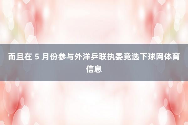 而且在 5 月份参与外洋乒联执委竞选下球网体育信息