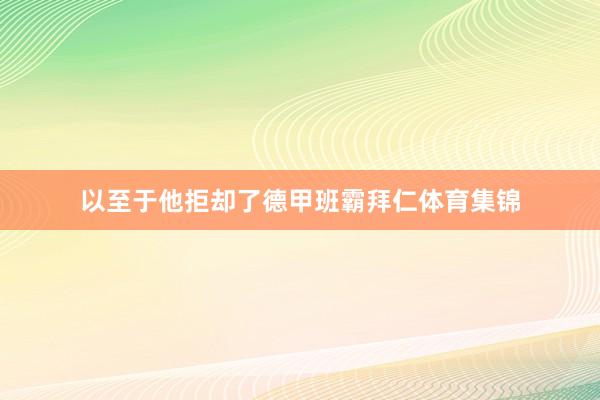 以至于他拒却了德甲班霸拜仁体育集锦
