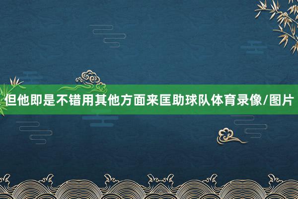 但他即是不错用其他方面来匡助球队体育录像/图片