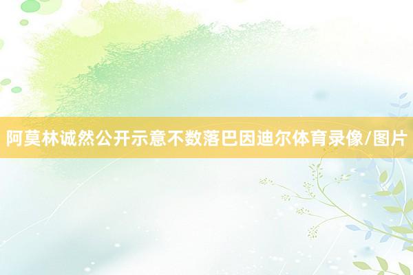 阿莫林诚然公开示意不数落巴因迪尔体育录像/图片