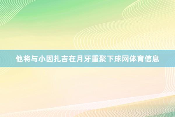 他将与小因扎吉在月牙重聚下球网体育信息