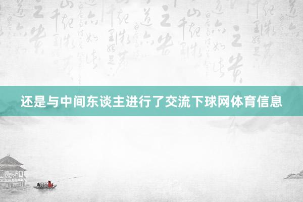 还是与中间东谈主进行了交流下球网体育信息