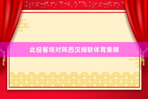此役客场对阵西汉姆联体育集锦