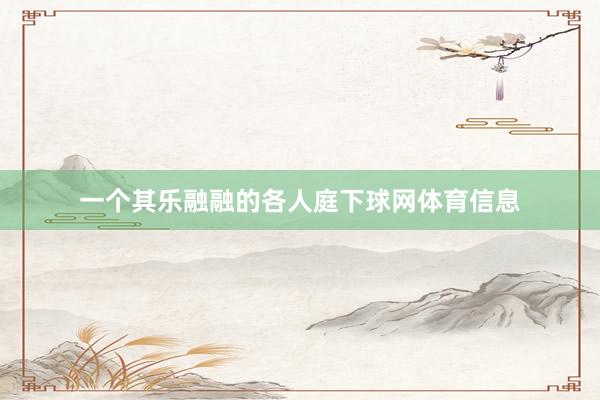 一个其乐融融的各人庭下球网体育信息