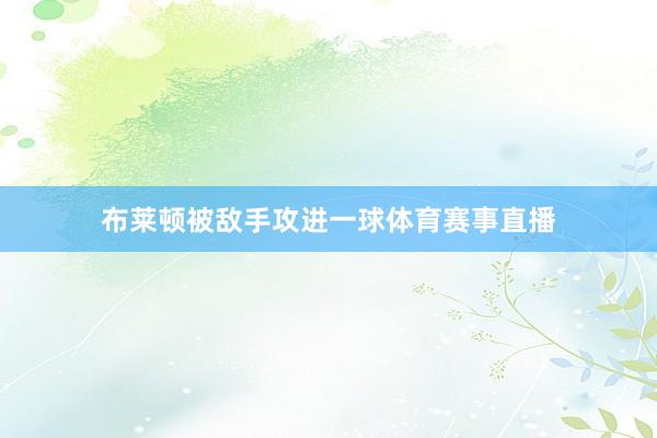 布莱顿被敌手攻进一球体育赛事直播