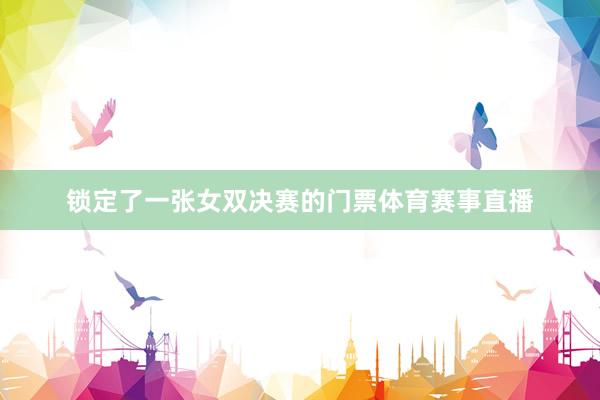 锁定了一张女双决赛的门票体育赛事直播