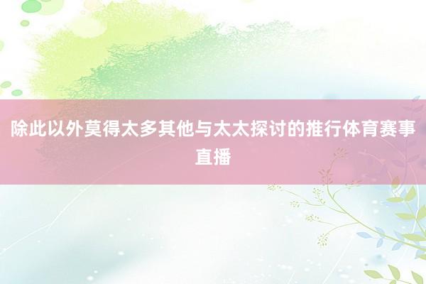 除此以外莫得太多其他与太太探讨的推行体育赛事直播