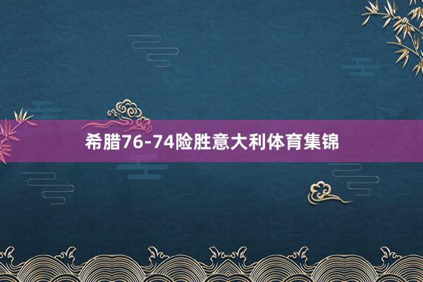 希腊76-74险胜意大利体育集锦