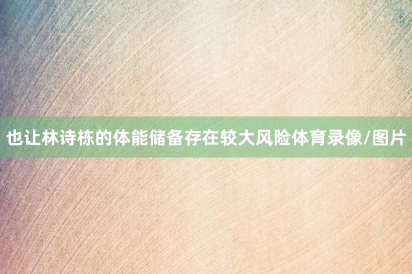 也让林诗栋的体能储备存在较大风险体育录像/图片
