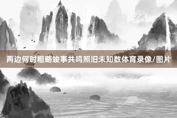 两边何时粗略竣事共鸣照旧未知数体育录像/图片