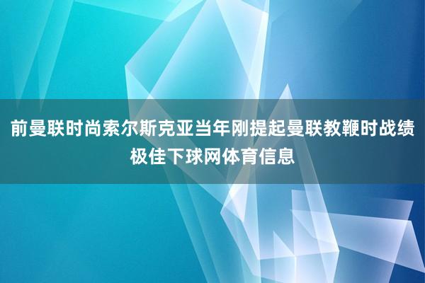 前曼联时尚索尔斯克亚当年刚提起曼联教鞭时战绩极佳下球网体育信息