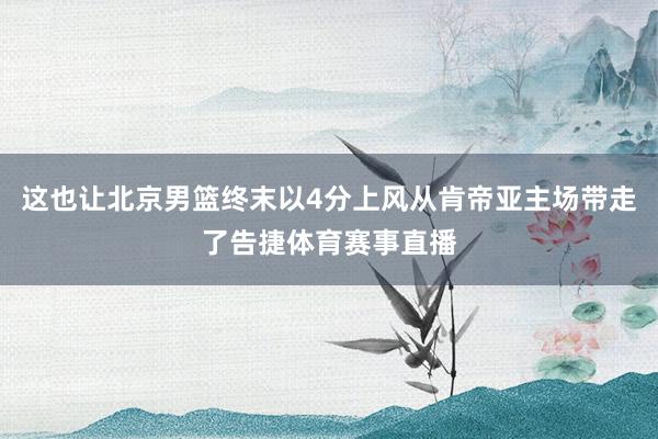 这也让北京男篮终末以4分上风从肯帝亚主场带走了告捷体育赛事直播