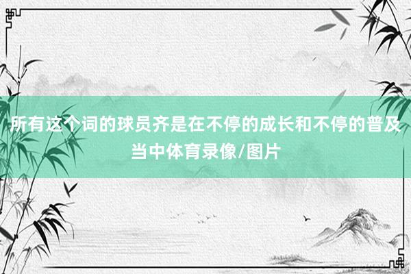 所有这个词的球员齐是在不停的成长和不停的普及当中体育录像/图片