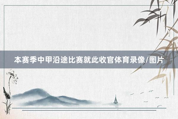 本赛季中甲沿途比赛就此收官体育录像/图片