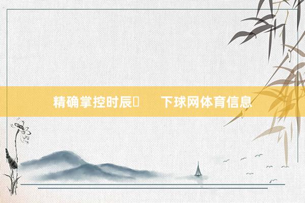 精确掌控时辰⏰    下球网体育信息