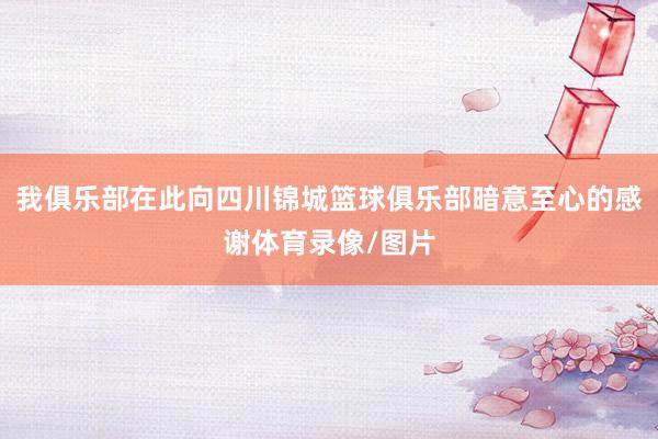 我俱乐部在此向四川锦城篮球俱乐部暗意至心的感谢体育录像/图片