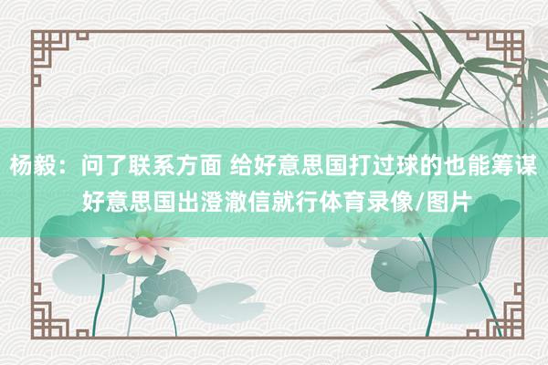 杨毅：问了联系方面 给好意思国打过球的也能筹谋 好意思国出澄澈信就行体育录像/图片